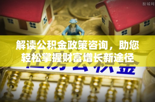 鲅鱼圈解读公积金政策咨询，助您轻松掌握财富增长新途径