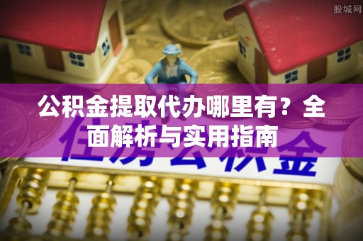 鲅鱼圈公积金提取代办哪里有？全面解析与实用指南