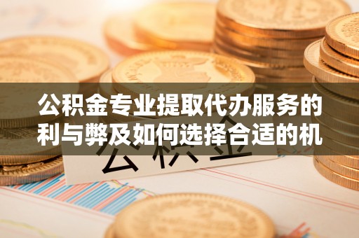 鲅鱼圈公积金专业提取代办服务的利与弊及如何选择合适的机构