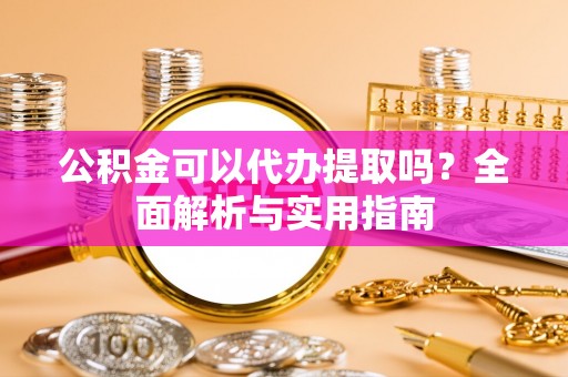 鲅鱼圈公积金可以代办提取吗？全面解析与实用指南
