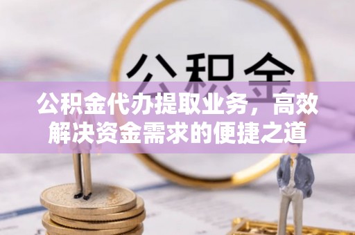 鲅鱼圈公积金代办提取业务，高效解决资金需求的便捷之道