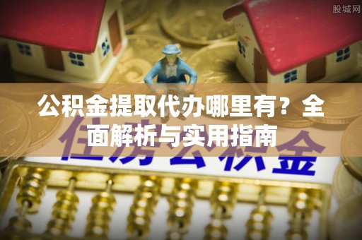 鲅鱼圈公积金提取代办哪里有？全面解析与实用指南