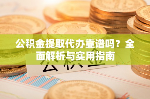 鲅鱼圈公积金提取代办靠谱吗？全面解析与实用指南