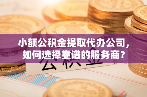 鲅鱼圈小额公积金提取代办公司，如何选择靠谱的服务商？