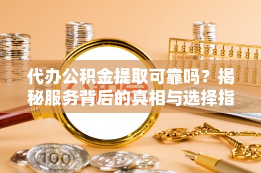 鲅鱼圈代办公积金提取可靠吗？揭秘服务背后的真相与选择指南