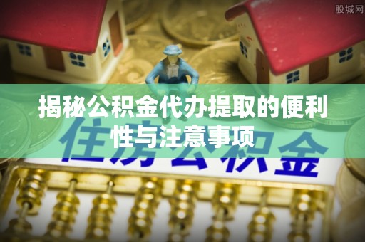 鲅鱼圈揭秘公积金代办提取的便利性与注意事项