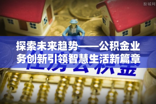 鲅鱼圈探索未来趋势——公积金业务创新引领智慧生活新篇章