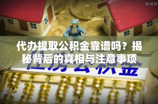 鲅鱼圈代办提取公积金靠谱吗？揭秘背后的真相与注意事项