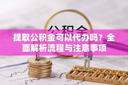 鲅鱼圈提取公积金可以代办吗？全面解析流程与注意事项