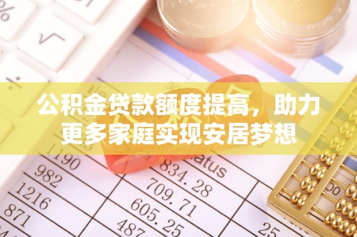 鲅鱼圈公积金贷款额度提高，助力更多家庭实现安居梦想