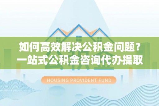 鲅鱼圈如何高效解决公积金问题？一站式公积金咨询代办提取服务全解析