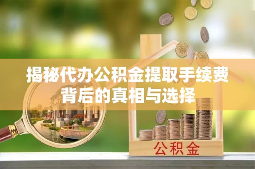 鲅鱼圈揭秘代办公积金提取手续费背后的真相与选择