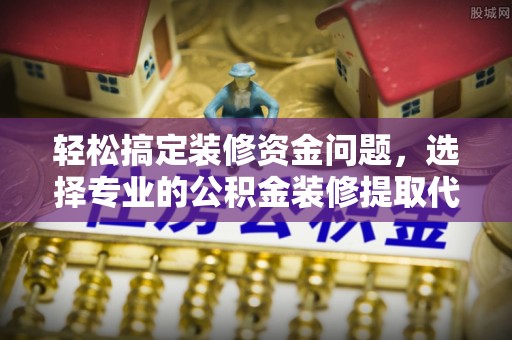 鲅鱼圈轻松搞定装修资金问题，选择专业的公积金装修提取代办服务
