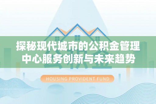 鲅鱼圈探秘现代城市的公积金管理中心服务创新与未来趋势