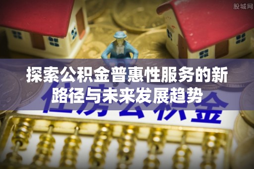 鲅鱼圈探索公积金普惠性服务的新路径与未来发展趋势