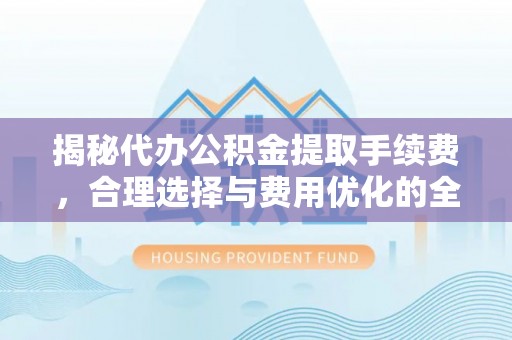 鲅鱼圈揭秘代办公积金提取手续费，合理选择与费用优化的全面解析