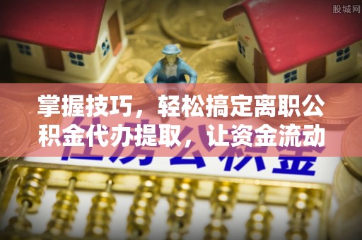 鲅鱼圈掌握技巧，轻松搞定离职公积金代办提取，让资金流动更便捷