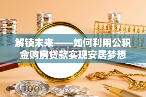鲅鱼圈解锁未来——如何利用公积金购房贷款实现安居梦想