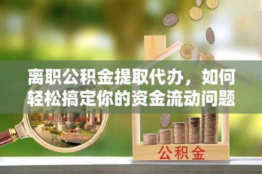 鲅鱼圈离职公积金提取代办，如何轻松搞定你的资金流动问题