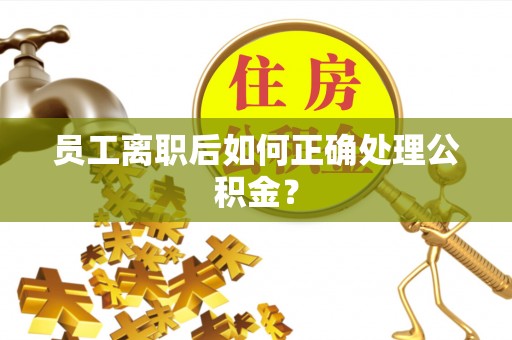 鲅鱼圈员工离职后如何正确处理公积金？
