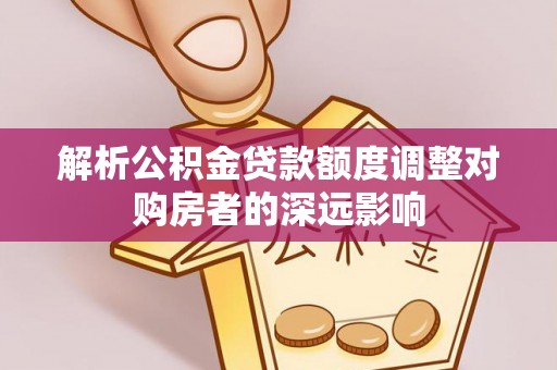 鲅鱼圈解析公积金贷款额度调整对购房者的深远影响