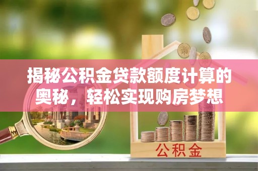 鲅鱼圈揭秘公积金贷款额度计算的奥秘，轻松实现购房梦想