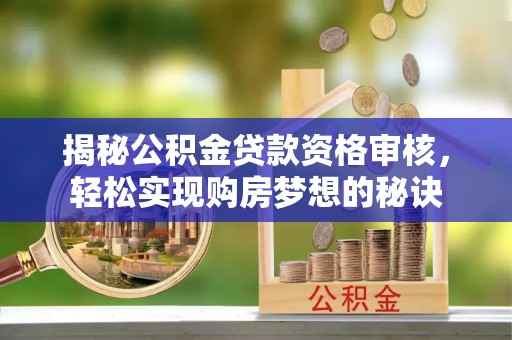 鲅鱼圈揭秘公积金贷款资格审核，轻松实现购房梦想的秘诀