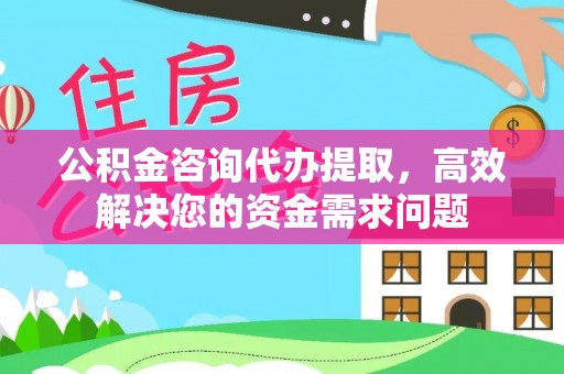 鲅鱼圈公积金咨询代办提取，高效解决您的资金需求问题