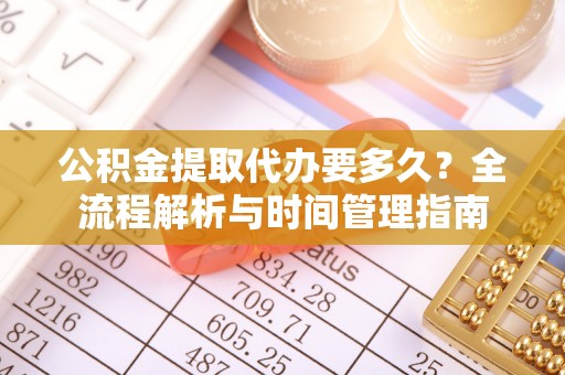 鲅鱼圈公积金提取代办要多久？全流程解析与时间管理指南