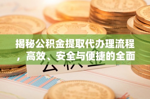 鲅鱼圈揭秘公积金提取代办理流程，高效、安全与便捷的全面解析