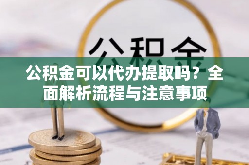 鲅鱼圈公积金可以代办提取吗？全面解析流程与注意事项