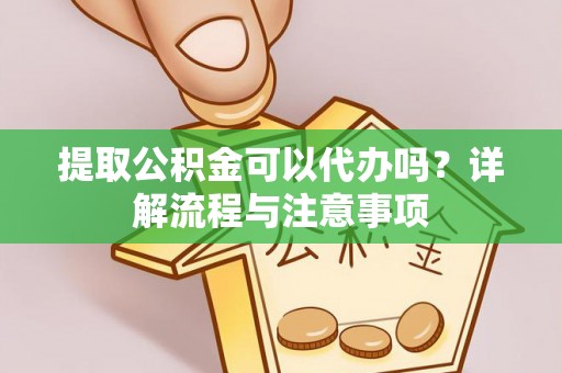鲅鱼圈提取公积金可以代办吗？详解流程与注意事项