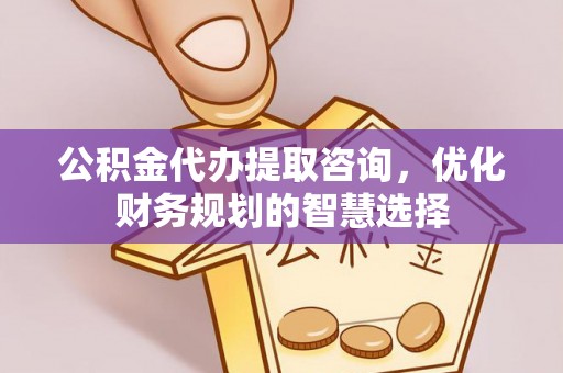 鲅鱼圈公积金代办提取咨询，优化财务规划的智慧选择