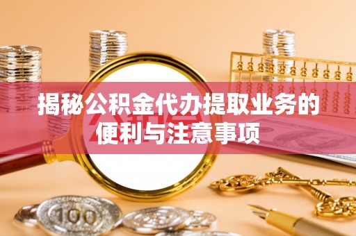 鲅鱼圈揭秘公积金代办提取业务的便利与注意事项