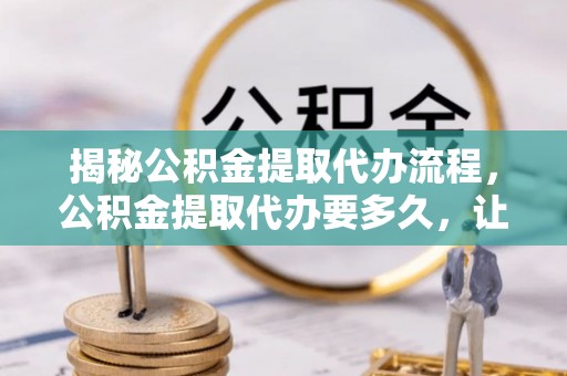 鲅鱼圈揭秘公积金提取代办流程，公积金提取代办要多久，让你心中有数