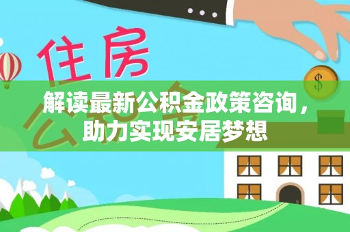 鲅鱼圈解读最新公积金政策咨询，助力实现安居梦想