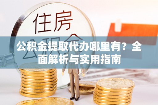 鲅鱼圈公积金提取代办哪里有？全面解析与实用指南
