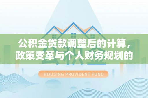 鲅鱼圈公积金贷款调整后的计算，政策变革与个人财务规划的深度解析