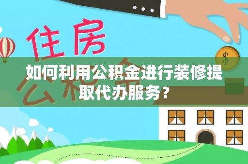 鲅鱼圈如何利用公积金进行装修提取代办服务？