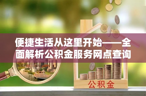 鲅鱼圈便捷生活从这里开始——全面解析公积金服务网点查询与高效利用