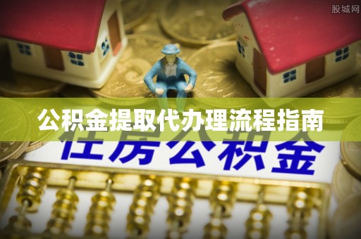 鲅鱼圈公积金提取代办理流程指南