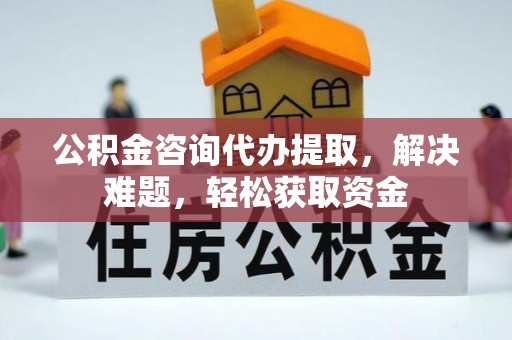鲅鱼圈公积金咨询代办提取，解决难题，轻松获取资金