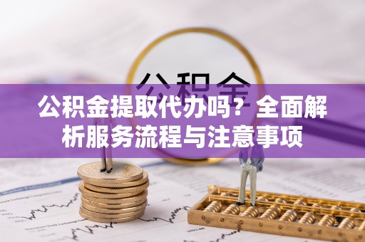 鲅鱼圈公积金提取代办吗？全面解析服务流程与注意事项