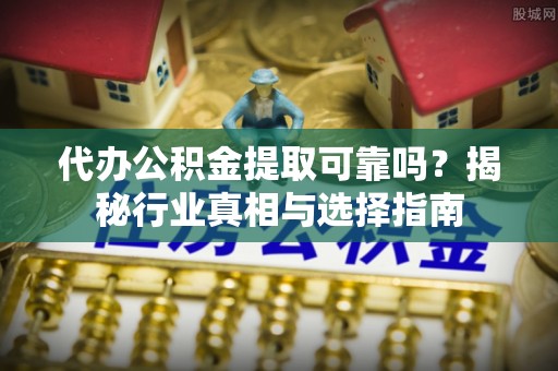 鲅鱼圈代办公积金提取可靠吗？揭秘行业真相与选择指南