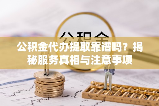 鲅鱼圈公积金代办提取靠谱吗？揭秘服务真相与注意事项