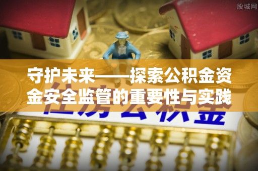 鲅鱼圈守护未来——探索公积金资金安全监管的重要性与实践路径