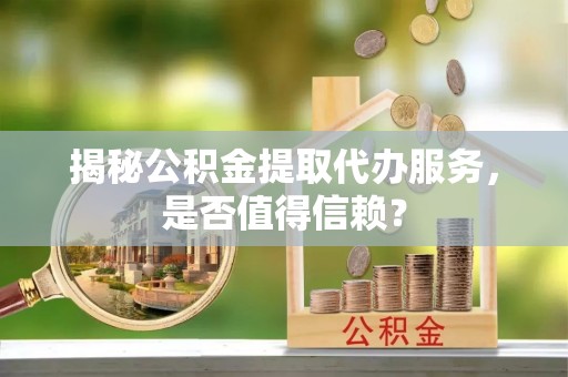 鲅鱼圈揭秘公积金提取代办服务，是否值得信赖？