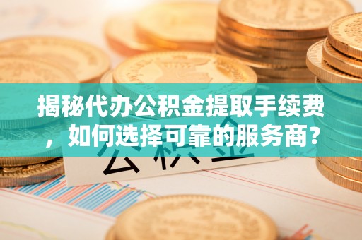鲅鱼圈揭秘代办公积金提取手续费，如何选择可靠的服务商？
