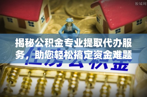 鲅鱼圈揭秘公积金专业提取代办服务，助您轻松搞定资金难题
