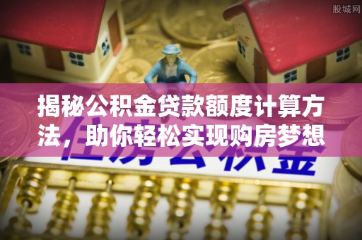 鲅鱼圈揭秘公积金贷款额度计算方法，助你轻松实现购房梦想